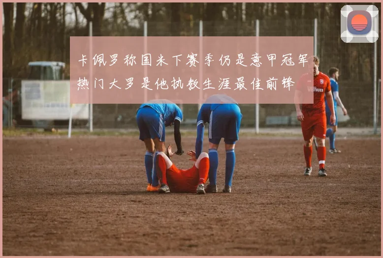 卡佩罗称国米下赛季仍是意甲冠军热门大罗是他执教生涯最佳前锋