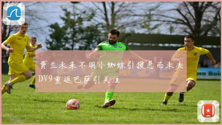费兰未来不明小蜘蛛引援悬而未决DV9重返巴萨引关注