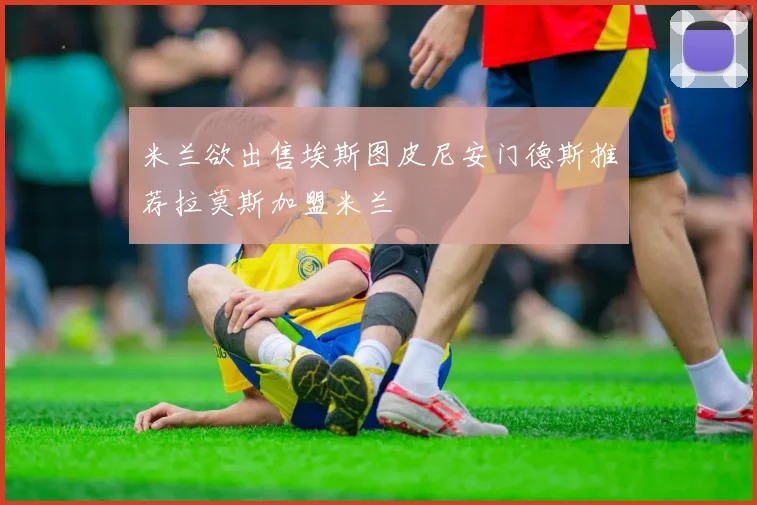 米兰欲出售埃斯图皮尼安门德斯推荐拉莫斯加盟米兰