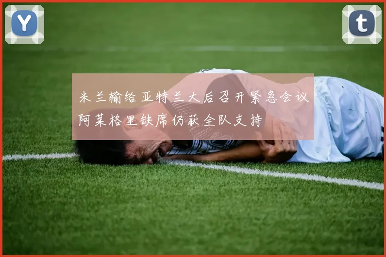 米兰输给亚特兰大后召开紧急会议阿莱格里缺席仍获全队支持