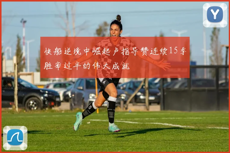 快船逆境中崛起卢指导赞连续15季胜率过半的伟大成就