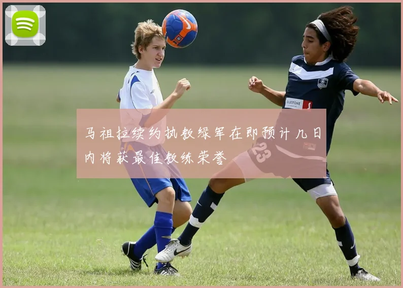 马祖拉续约执教绿军在即预计几日内将获最佳教练荣誉