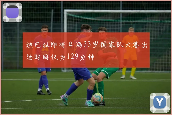 迪巴拉即将年满33岁国家队大赛出场时间仅为129分钟