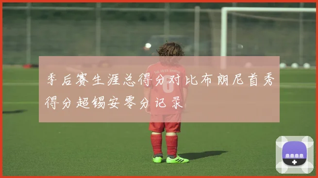 季后赛生涯总得分对比布朗尼首秀得分超锡安零分记录