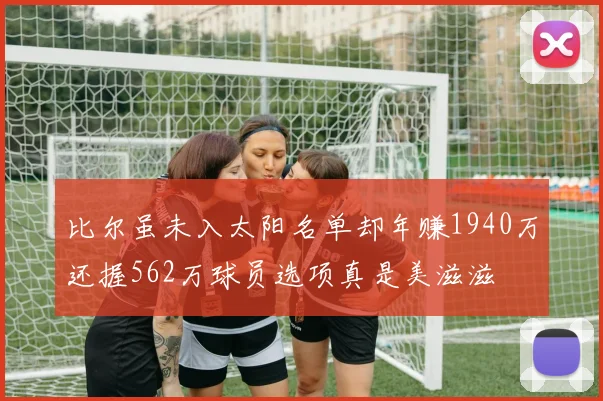 比尔虽未入太阳名单却年赚1940万还握562万球员选项真是美滋滋