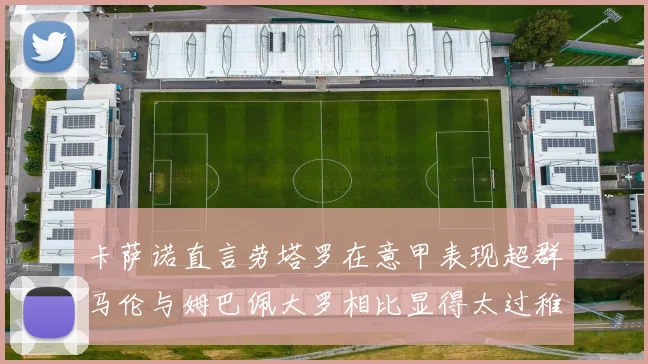 卡萨诺直言劳塔罗在意甲表现超群马伦与姆巴佩大罗相比显得太过稚嫩