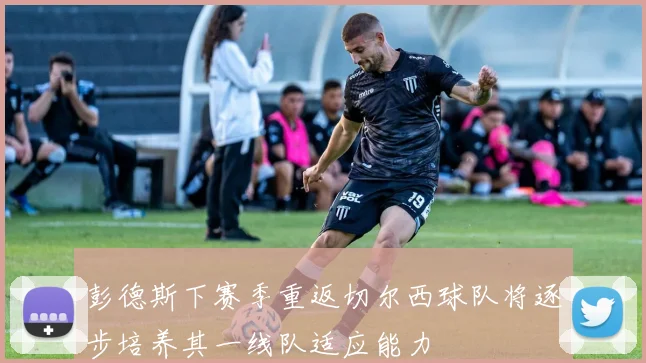 彭德斯下赛季重返切尔西球队将逐步培养其一线队适应能力