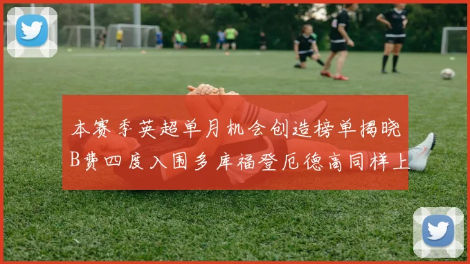 本赛季英超单月机会创造榜单揭晓B费四度入围多库福登厄德高同样上榜
