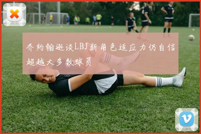 乔约翰逊谈LBJ新角色适应力仍自信超越大多数球员