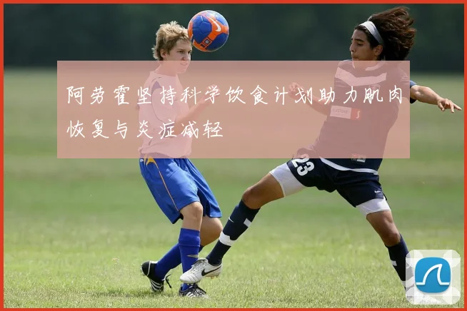 阿劳霍坚持科学饮食计划助力肌肉恢复与炎症减轻