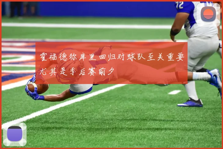 霍福德称库里回归对球队至关重要尤其是季后赛前夕