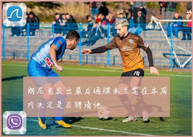 朗尼克发出最后通牒米兰需在本周内决定是否聘请他