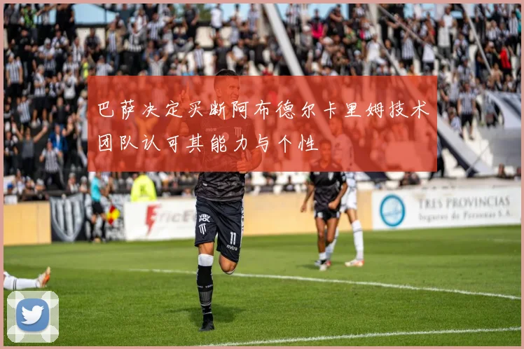 巴萨决定买断阿布德尔卡里姆技术团队认可其能力与个性