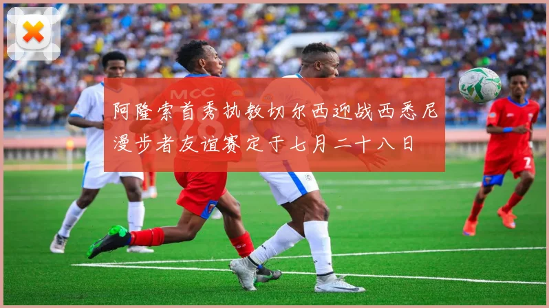 阿隆索首秀执教切尔西迎战西悉尼漫步者友谊赛定于七月二十八日
