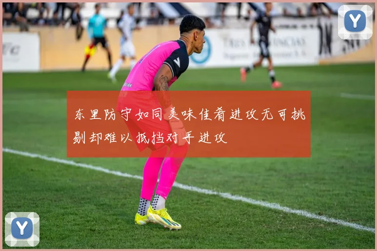 东里防守如同美味佳肴进攻无可挑剔却难以抵挡对手进攻