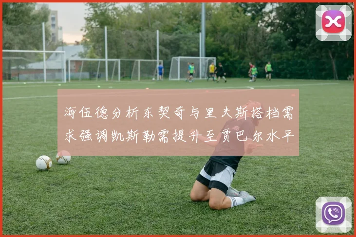 海伍德分析东契奇与里夫斯搭档需求强调凯斯勒需提升至贾巴尔水平