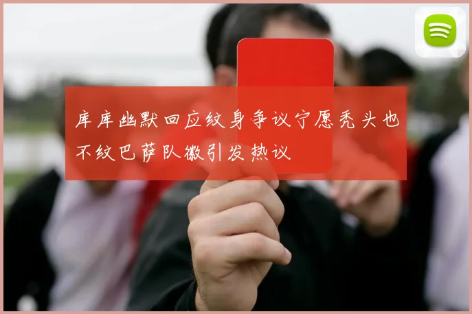 库库幽默回应纹身争议宁愿秃头也不纹巴萨队徽引发热议