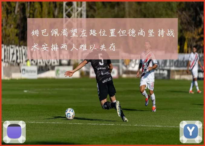 姆巴佩渴望左路位置但德尚坚持战术安排两人难以共存