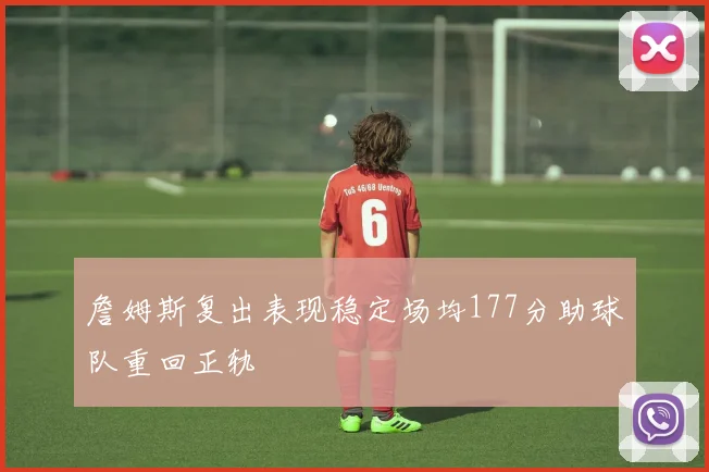 詹姆斯复出表现稳定场均177分助球队重回正轨