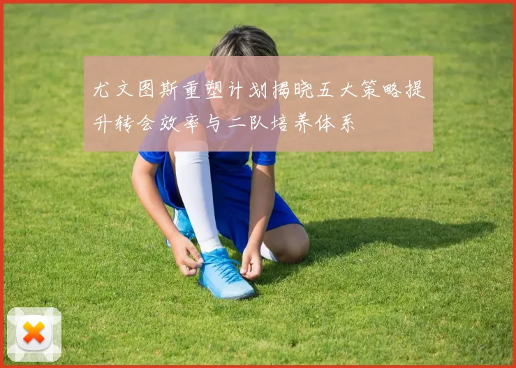 尤文图斯重塑计划揭晓五大策略提升转会效率与二队培养体系