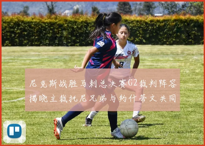 尼克斯战胜马刺总决赛G2裁判阵容揭晓主裁托尼兄弟与约什蒂文共同执法