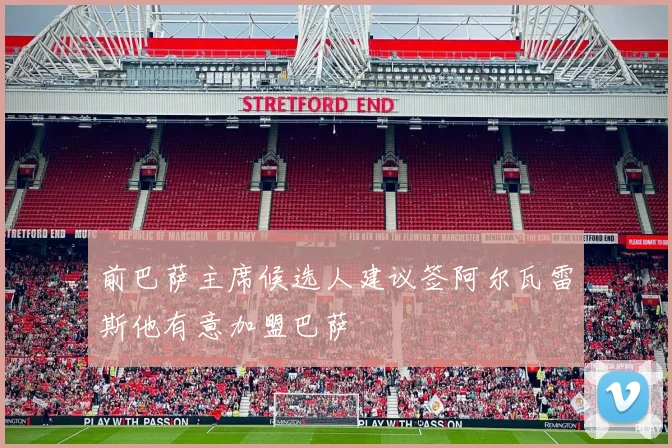 前巴萨主席候选人建议签阿尔瓦雷斯他有意加盟巴萨