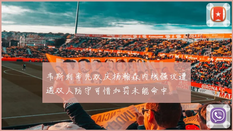 韦斯利率先欢庆杨瀚森内线强攻遭遇双人防守可惜加罚未能命中