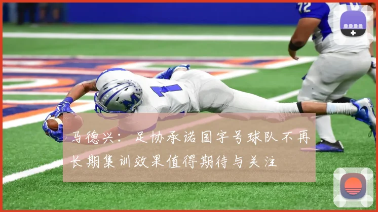 马德兴：足协承诺国字号球队不再长期集训效果值得期待与关注