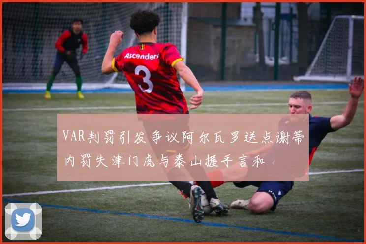 VAR判罚引发争议阿尔瓦罗送点谢蒂内罚失津门虎与泰山握手言和