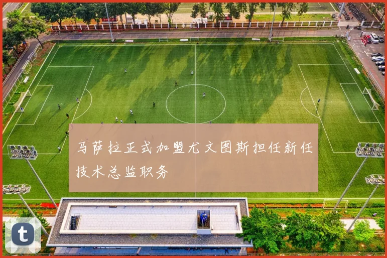 马萨拉正式加盟尤文图斯担任新任技术总监职务